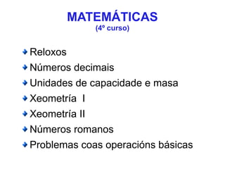 MATEMÁTICAS
(4º curso)
Reloxos
Números decimais
Unidades de capacidade e masa
Xeometría I
Xeometría II
Números romanos
Problemas coas operacións básicas
 