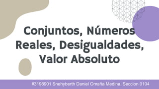 Conjuntos, Números
Reales, Desigualdades,
Valor Absoluto
#3198901 Snehyberth Daniel Omaña Medina. Seccion 0104
 