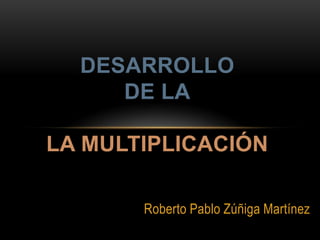 DESARROLLO
     DE LA

LA MULTIPLICACIÓN

       Roberto Pablo Zúñiga Martínez
 