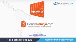 Mateo Navarra
eCommerce Manager
Mateo.navarra@tarjetanaranja.com.ar
@mateonavarra
 