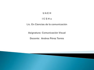 U A E HI C S H uLic. En Ciencias de la comunicaciónAsignatura: Comunicación VisualDocente:  Andrea Pérez Torres 