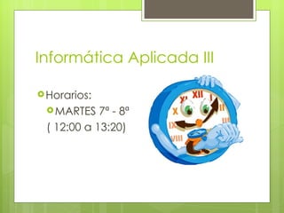 Informática Aplicada III

 Horarios:
  MARTES   7ª - 8ª
 ( 12:00 a 13:20)
 