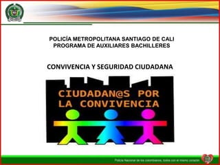 POLICÍA METROPOLITANA SANTIAGO DE CALI
 PROGRAMA DE AUXILIARES BACHILLERES


CONVIVENCIA Y SEGURIDAD CIUDADANA
 