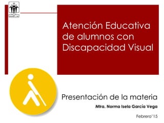 Atención Educativa
de alumnos con
Discapacidad Visual
Presentación de la materia
Mtra. Norma Isela García Vega
Febrero’15
 