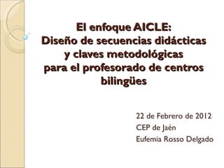 El enfoque AICLE: Diseño de secuencias didácticas y claves metodológicas para el profesorado de centros bilingües 22 de Febrero de 2012 CEP de Jaén Eufemia Rosso Delgado 