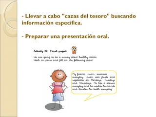 Llevar a cabo "cazas del tesoro" buscando información específica. Preparar una presentación oral.