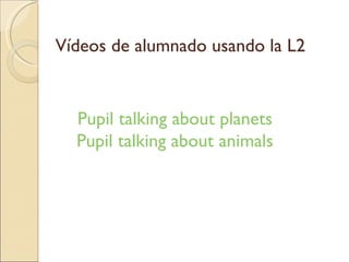 Vídeos de alumnado usando la L2 Pupil talking about planets Pupil talking about animals
