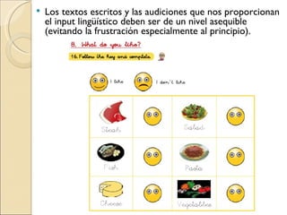 Los textos escritos y las audiciones que nos proporcionan el input lingüístico deben ser de un nivel asequible (evitando la frustración especialmente al principio).
