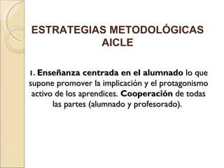 1. Enseñanza centrada en el alumnado lo que supone promover la implicación y el protagonismo activo de los aprendices. Cooperación de todas las partes (alumnado y profesorado). ESTRATEGIAS METODOLÓGICAS AICLE