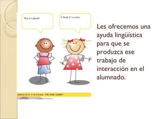 Les ofrecemos una ayuda lingüística para que se produzca ese trabajo de interacción en el alumnado.