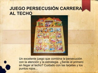 JUEGO PERSECUSIÓN CARRERA
AL TECHO




   Un excelente juego que combina la persecución
   con la atención y la estrategia. ¿Serás el primero
   en llegar al techo? Cuidado con las tarjetas y los
   puntos rojos...
 