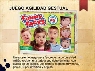 JUEGO AGILIDAD GESTUAL




 Un excelente juego para favorecer la corporeidad. L@s
 niñ@s reciben una tarjeta que deberán imitar con
 ayuda de un espejo. Los demás intentan adivinar su
 gesto. Super divertido y original
 