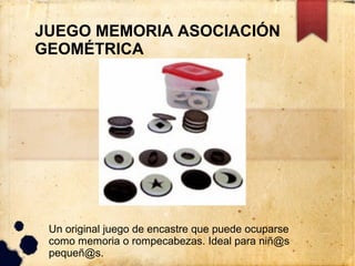 JUEGO MEMORIA ASOCIACIÓN
GEOMÉTRICA




 Un original juego de encastre que puede ocuparse
 como memoria o rompecabezas. Ideal para niñ@s
 pequeñ@s.
 