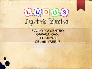 FIALLO 902 CENTRO
          OAXACA, OAX.
           TEL 5162488
         CEL 9511725347
http://www.facebook.com/jugueteriaeducativaludus
        http://www.juegosludus.blogspot.mx/
 