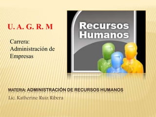 U. A. G. R. M
Carrera:
Administración de
Empresas




MATERIA: ADMINISTRACIÓN DE RECURSOS HUMANOS
Lic. Katherine Ruiz Ribera
 
