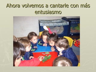 Ahora volvemos a cantarle con más entusiasmo 