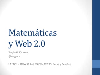 Matemáticas
y Web 2.0
Sergio G. Cabezas
@sergiotic
LA ENSEÑANZA DE LAS MATEMÁTICAS: Retos y Desafíos
 