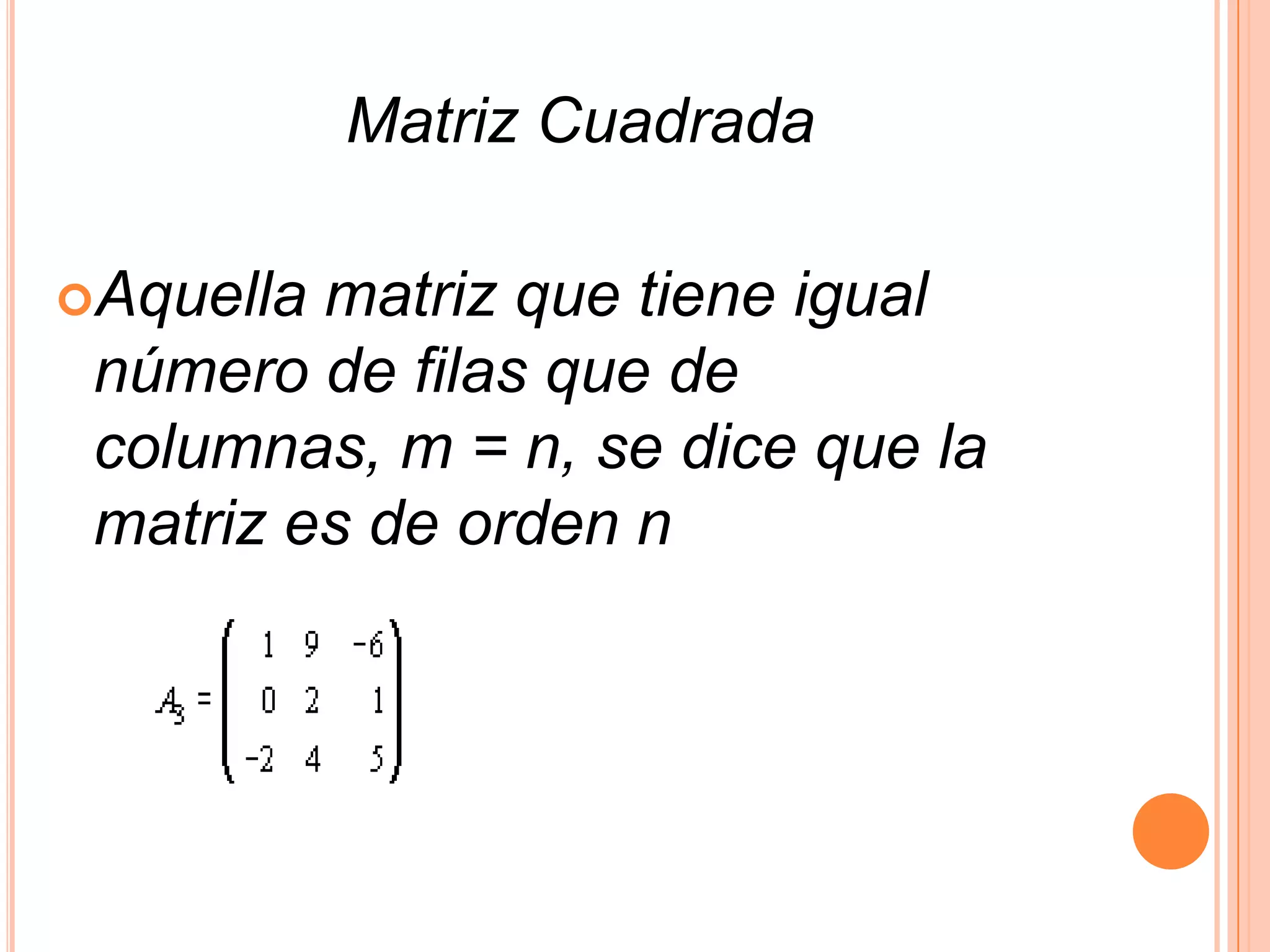     Matriz CuadradaAquella matriz que tiene igual número de filas que de columnas, m = n, se dice que la matriz es de orden n