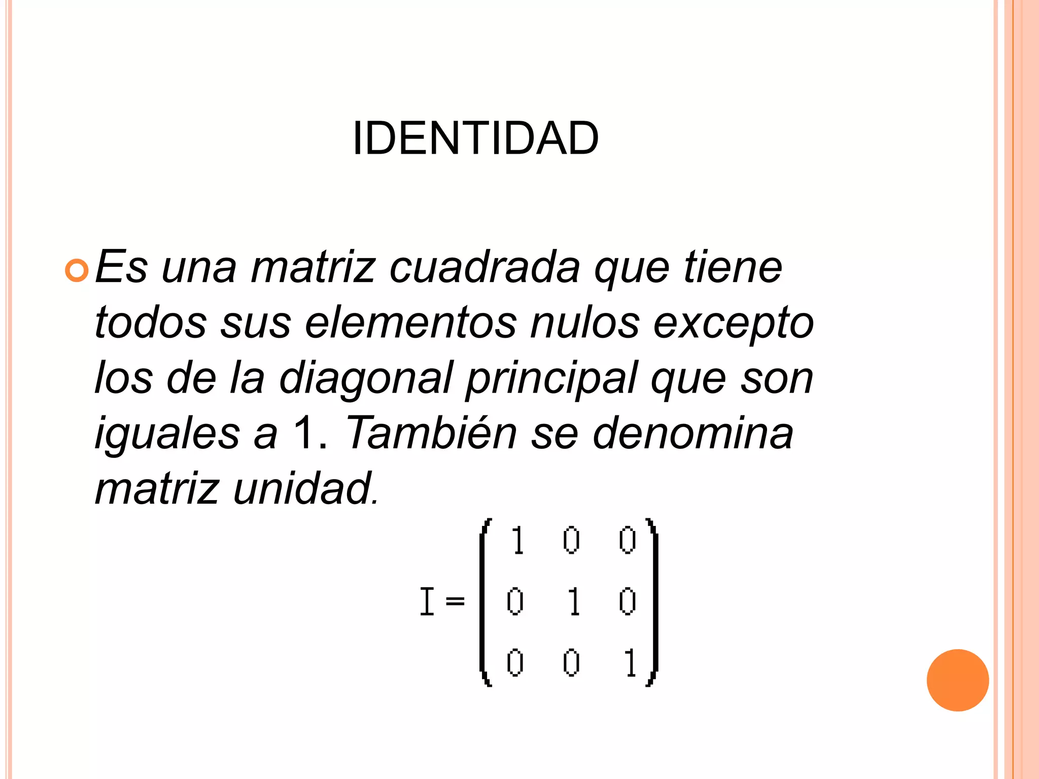   IDENTIDADEs una matriz cuadrada que tiene todos sus elementos nulos excepto los de la diagonal principal que son iguales a 1. También se denomina matriz unidad.