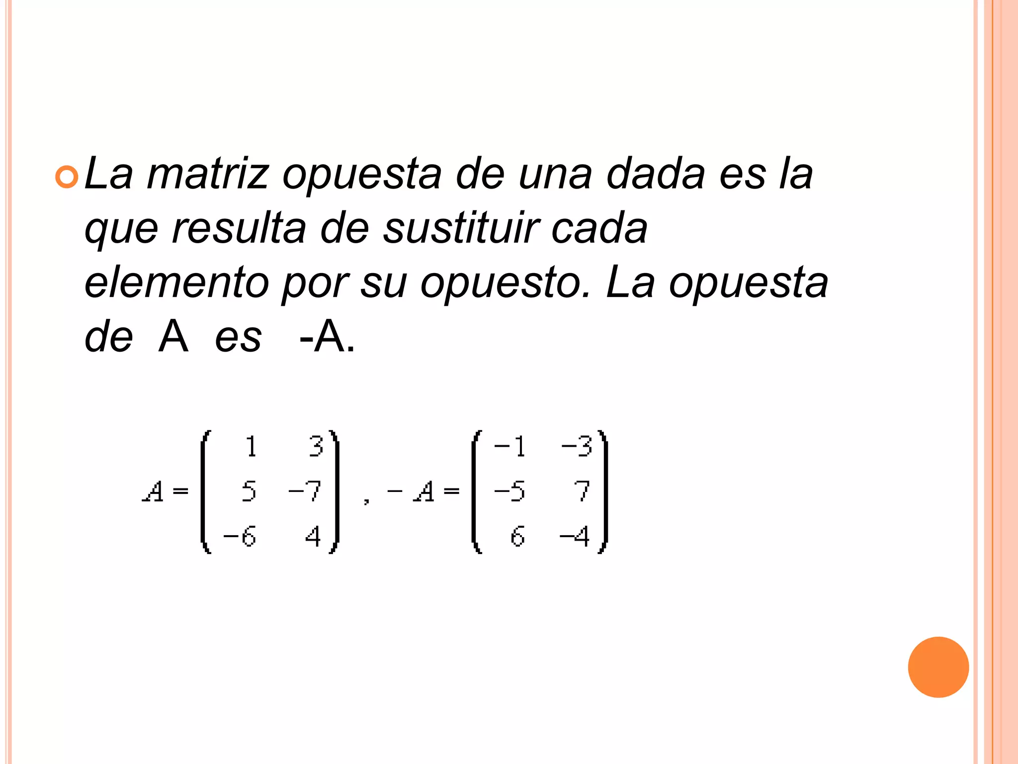 La matriz opuesta de una dada es la que resulta de sustituir cada elemento por su opuesto. La opuesta de  A  es   -A.