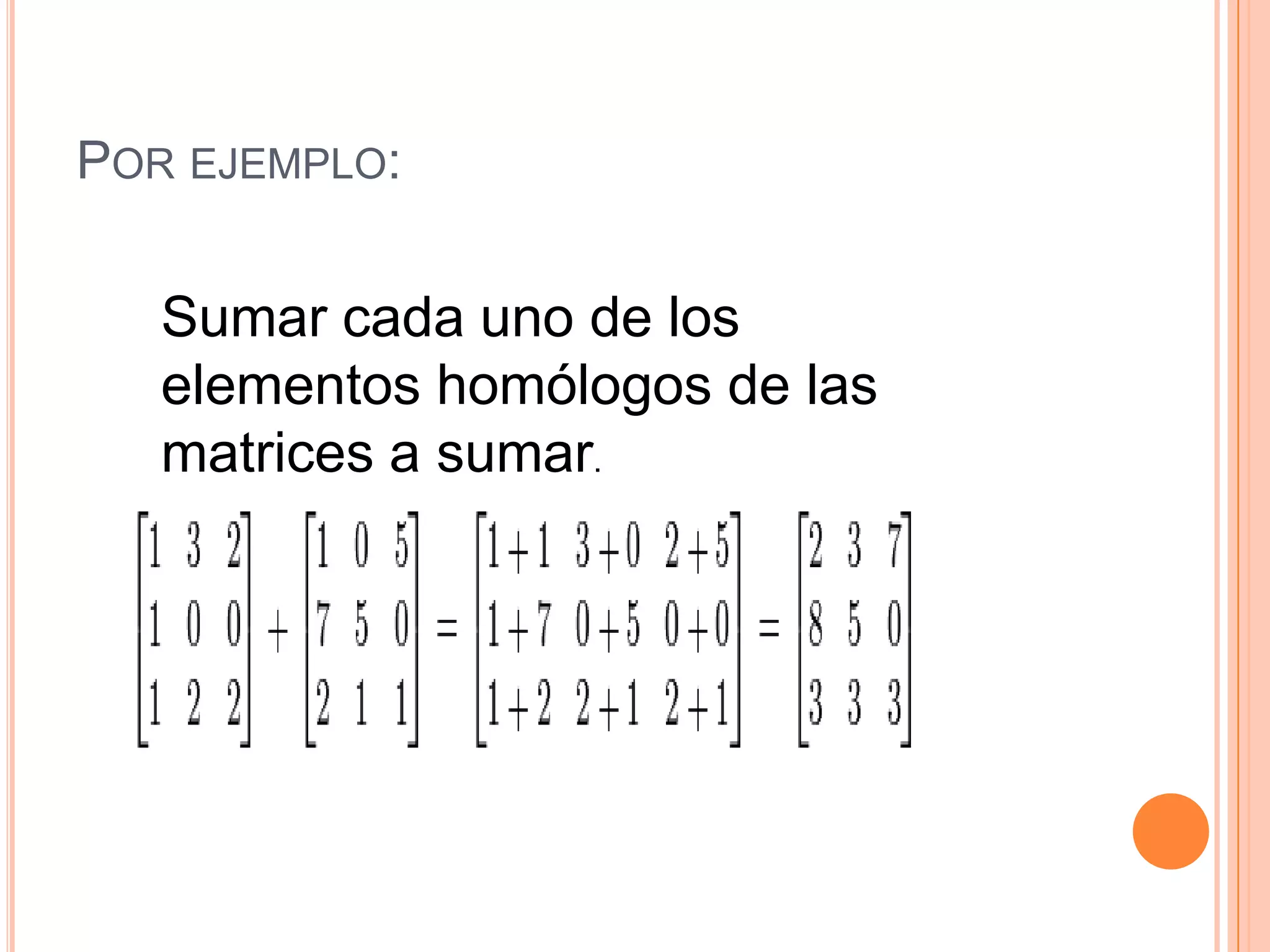 Porejemplo:Sumar cada uno de los elementos homólogos de las matrices a sumar.