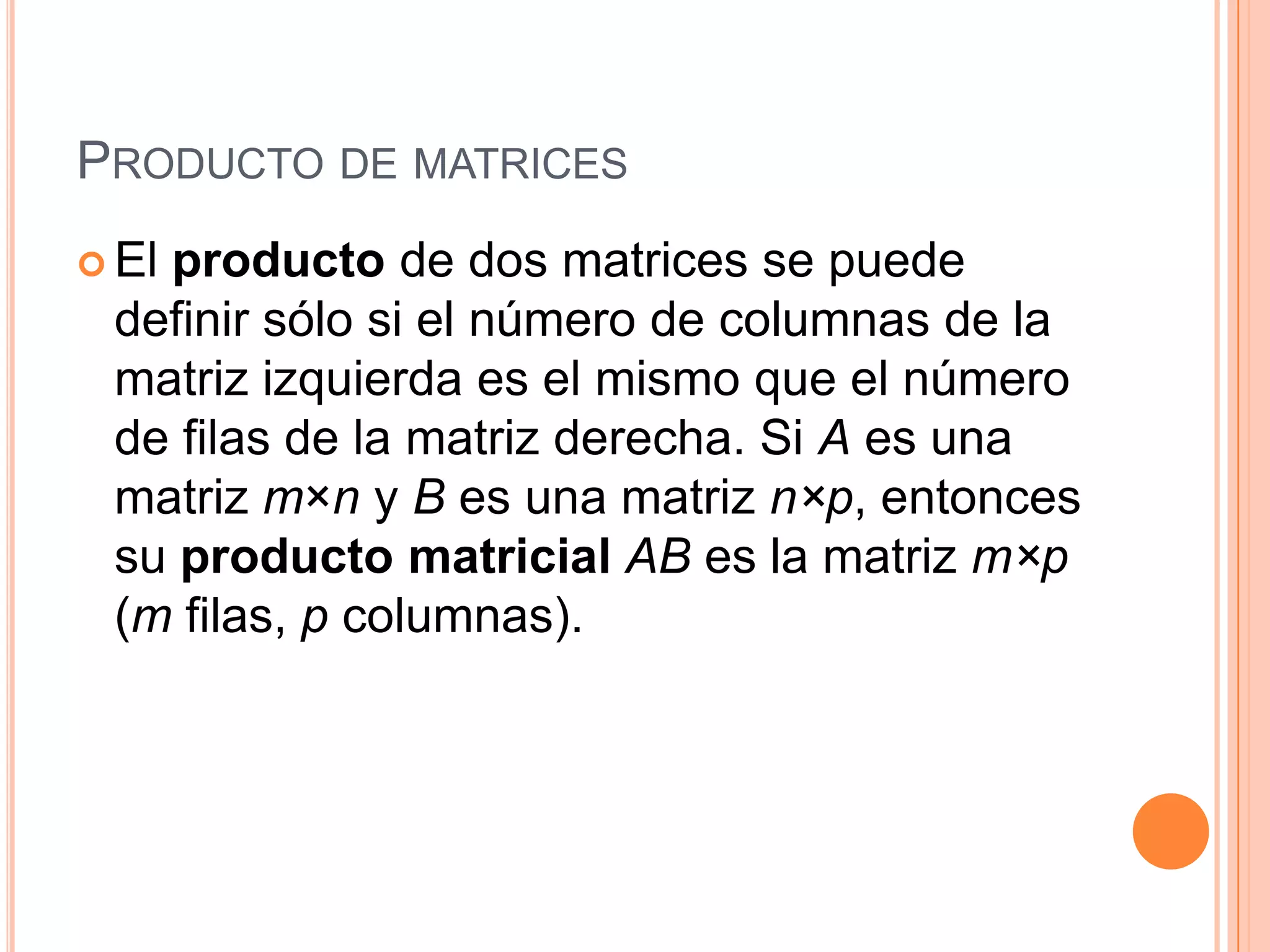 Producto de matricesEl producto de dos matrices se puede definir sólo si el número de columnas de la matriz izquierda es el mismo que el número de filas de la matriz derecha. Si A es una matriz m×n y B es una matriz n×p, entonces su producto matricialAB es la matriz m×p (m filas, p columnas).