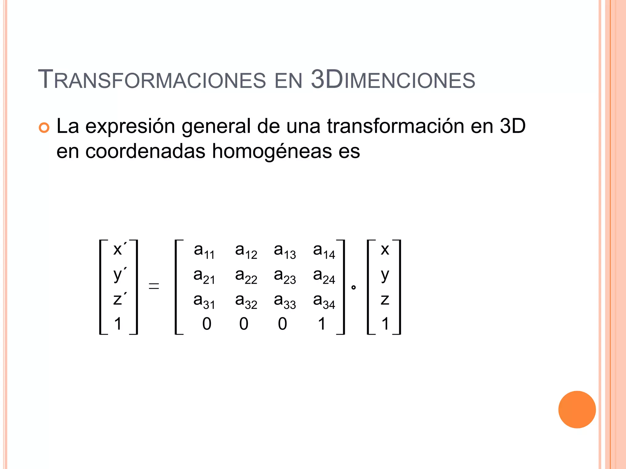 Transformaciones en 3DimencionesLa expresión general de una transformación en 3D en coordenadas homogéneas esx´		a11	 a12 	 a13 	 a14	xy´		a21	 a22 	 a23 	 a24	yz´		a31	 a32 	 a33 	 a34	z1		 0	0	0	1	1