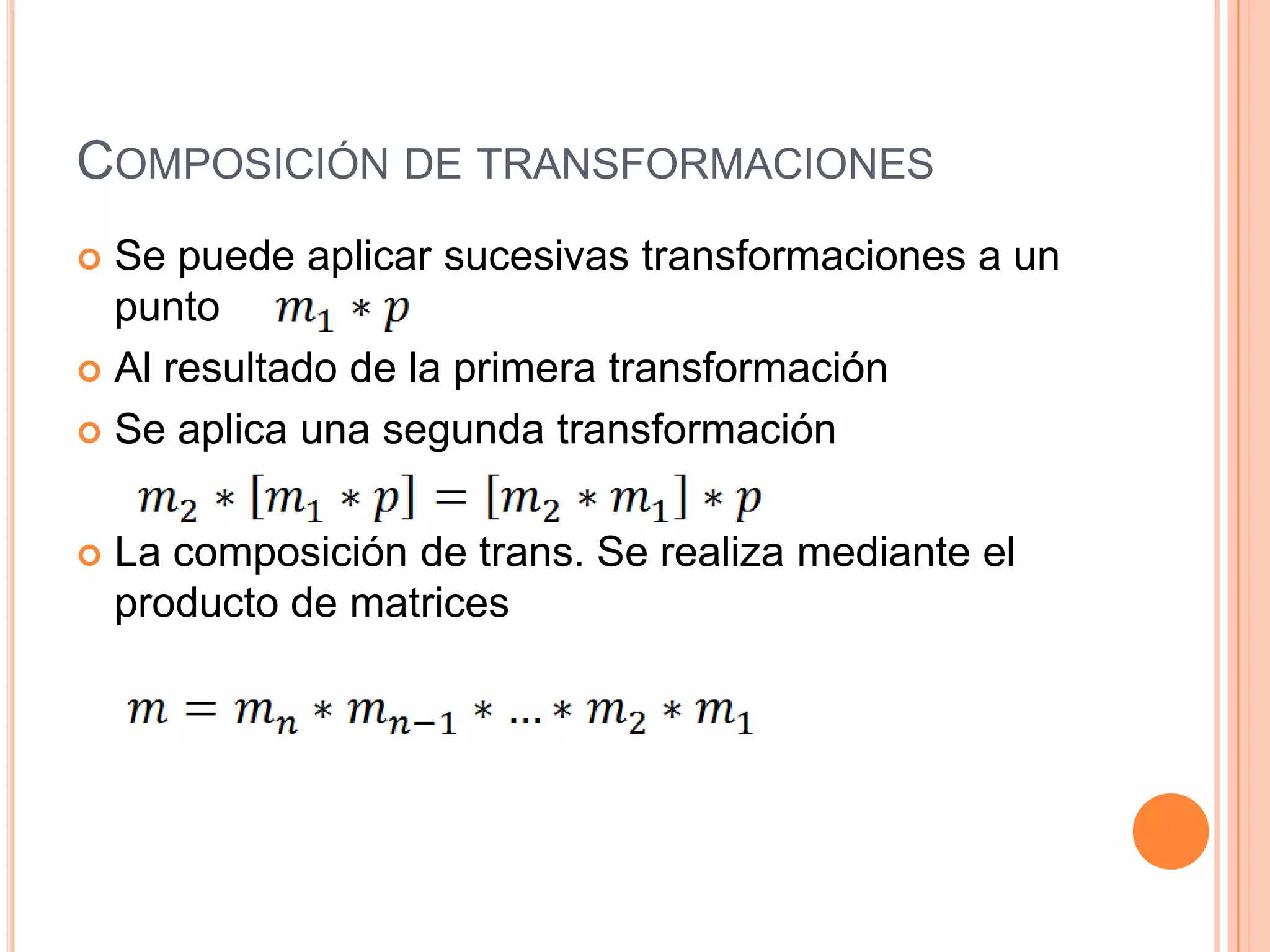 Composición de transformacionesSe puede aplicar sucesivas transformaciones a un puntoAl resultado de la primera transformación Se aplica una segunda transformaciónLa composición de trans. Se realiza mediante el producto de matrices