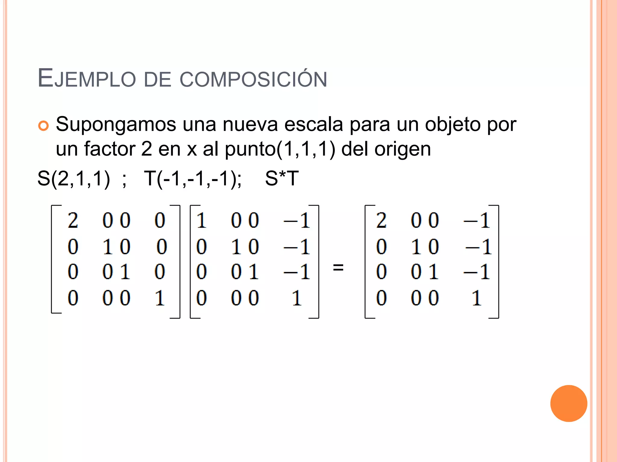 Ejemplo de composiciónSupongamos una nueva escala para un objeto por un factor 2 en x al punto(1,1,1) del origenS(2,1,1)  ;   T(-1,-1,-1);    S*T                                                    =
