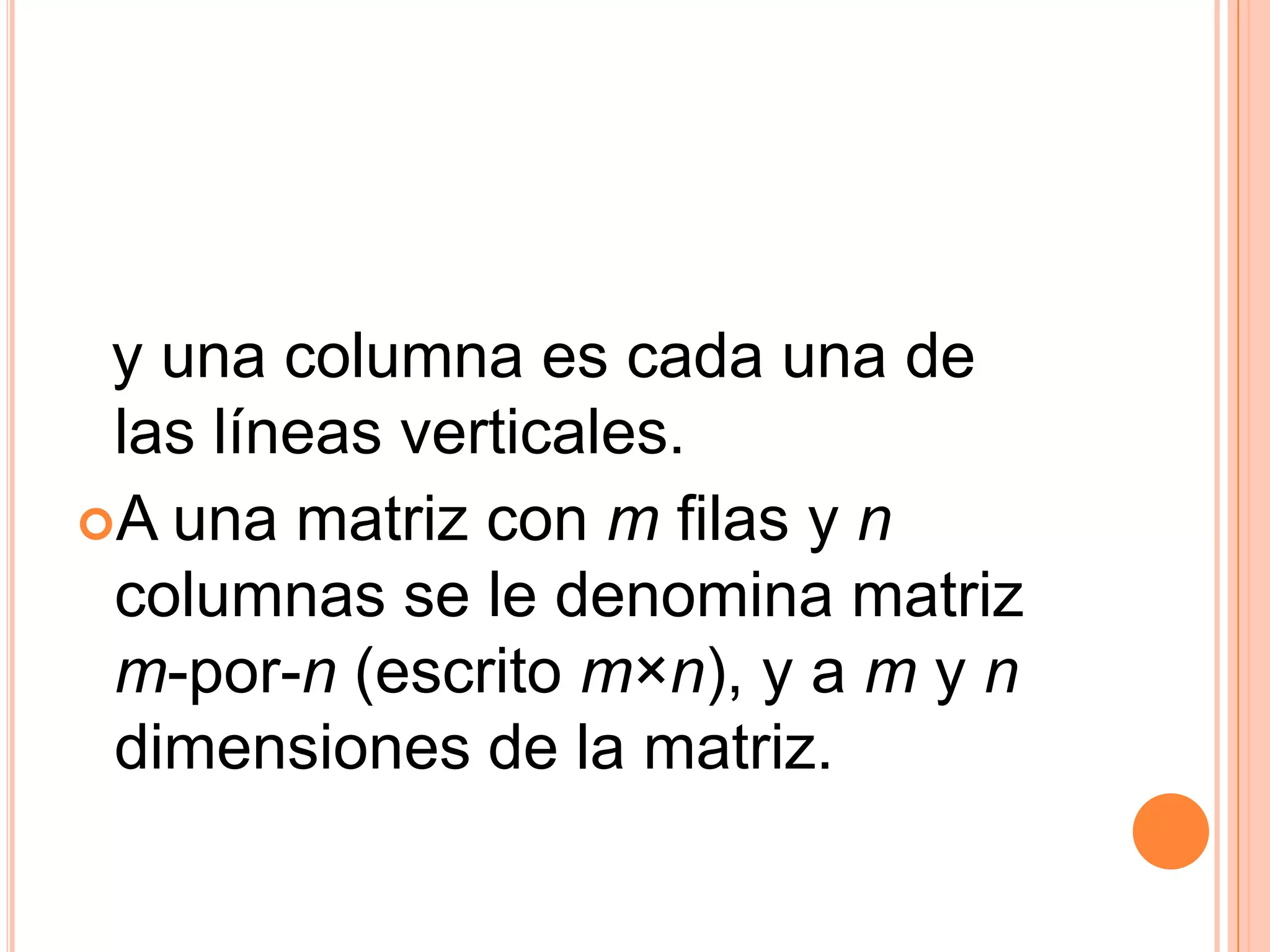   y una columna es cada una de las líneas verticales.A una matriz con m filas y n columnas se le denomina matriz m-por-n (escrito m×n), y a m y n dimensiones de la matriz.