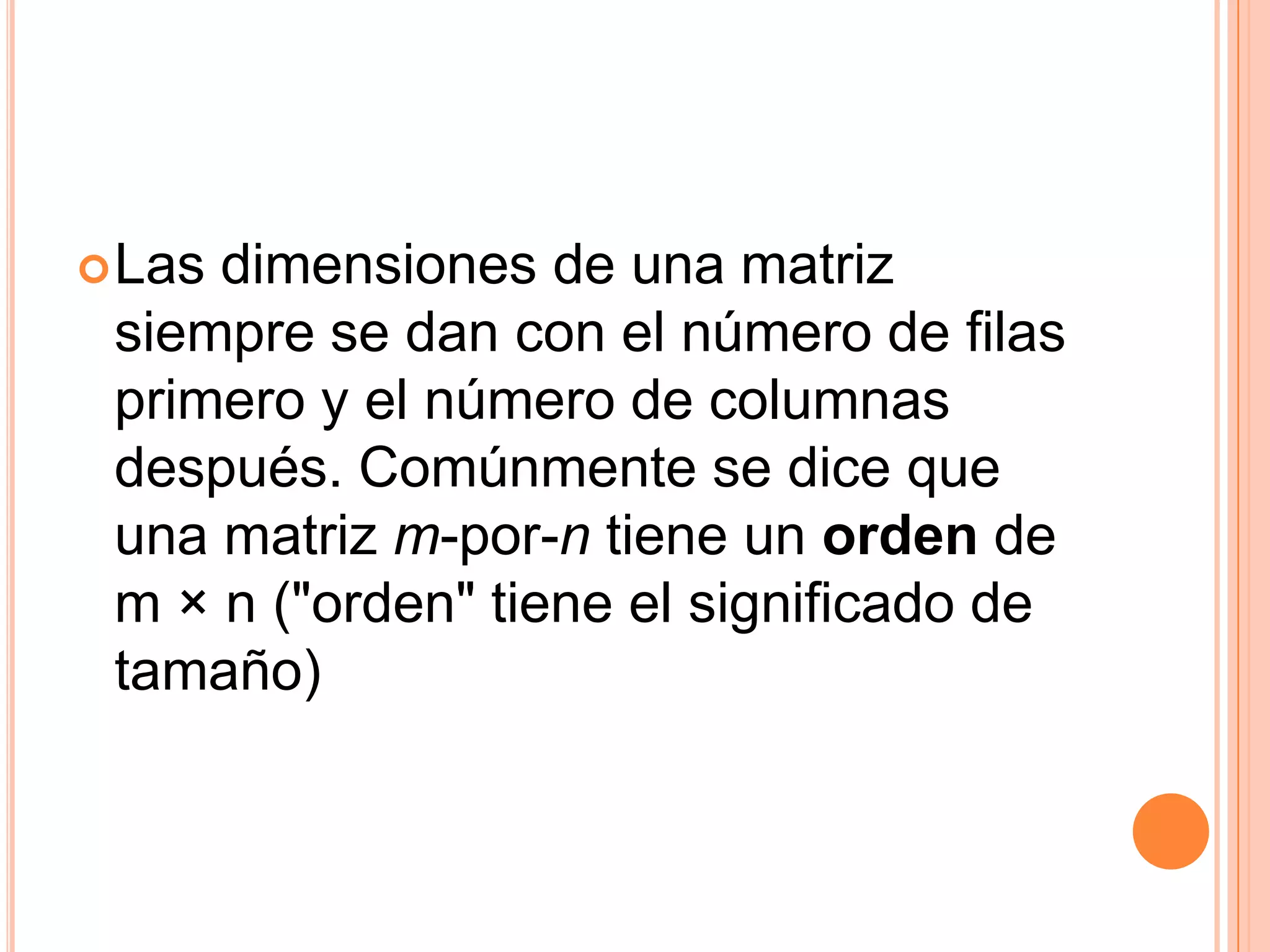 Las dimensiones de una matriz siempre se dan con el número de filas primero y el número de columnas después. Comúnmente se dice que una matriz m-por-n tiene un orden de m × n ("orden" tiene el significado de tamaño)