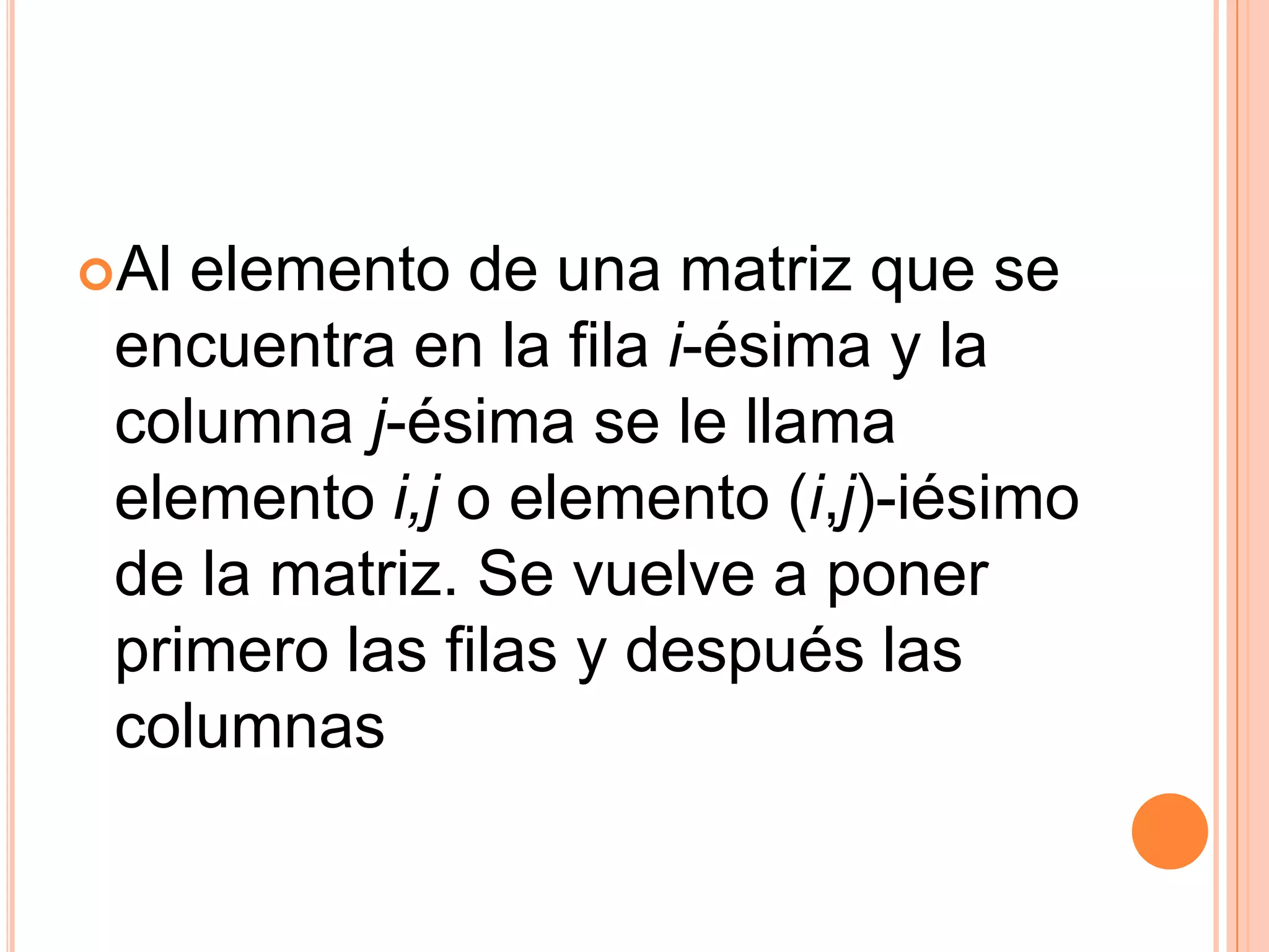 Al elemento de una matriz que se encuentra en la fila i-ésima y la columna j-ésima se le llama elemento i,j o elemento (i,j)-iésimo de la matriz. Se vuelve a poner primero las filas y después las columnas