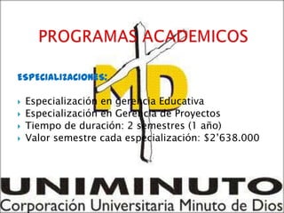 ESPECIALIZACIONES:

   Especialización en gerencia Educativa
   Especialización en Gerencia de Proyectos
   Tiempo de duración: 2 semestres (1 año)
   Valor semestre cada especialización: $2’638.000
 