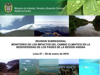 REUNION SUBREGIONAL MONITOREO DE LOS IMPACTOS DEL CAMBIO CLIMATICO EN LA BIODIVERSIDAD DE LOS PAISES DE LA REGIÓN ANDINA Lima 27 – 28 de enero de 2010 