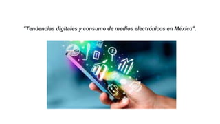 “Tendencias digitales y consumo de medios electrónicos en México”.
 