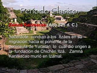 Periodo Clasico Zamná Karimacao  (Año 525 d. C.) Sacerdote, condujo a los  Itzáes en su migración hacia el poniente de la península de Yucatán, lo  cual dio origen a la  fundación de Chichén Itzá.  Zamná Karimacao   murió en Izamal.  