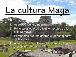 La cultura Maya Aspectos Culturales. Principales valores eticos y morales de la  cultura Maya. Personajes que moldearon el pensamiento de la epoca. Alcances de la cultura en su epoca y legado a la cultura Actual. 