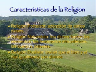 Caracteristicas de la Religion Religión Politeísta: adoración de varios dioses. Religión Naturalista: los dioses fueron los elementos, los fenómenos atmosféricos, los cuerpos celestes. Religión Dualista: creían que el bien y el mal igualmente son divinos 