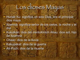 Los dioses Mayas Hunab Ku: significa un solo Dios, era el principal dios maya. Itzamnä: significa señor de los cielos, la noche y el día Kukulkán: dios del vientoKinich Ahau: dios sol, hijo de Itzamná Chaac: dios de la lluvia  Kakupakat: dios de la guerra Ah Puch: dios de la muerte   