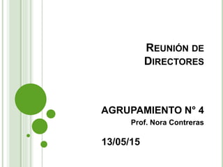 REUNIÓN DE
DIRECTORES
AGRUPAMIENTO N° 4
Prof. Nora Contreras
13/05/15
 