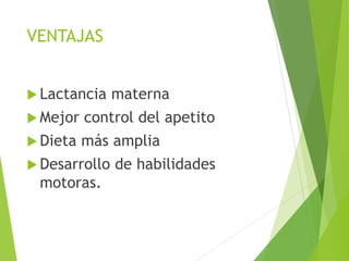 VENTAJAS
 Lactancia materna
 Mejor control del apetito
 Dieta más amplia
 Desarrollo de habilidades
motoras.
 