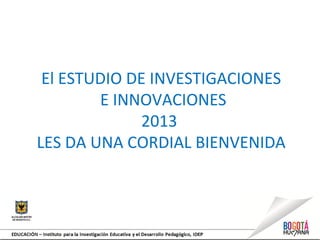 El ESTUDIO DE INVESTIGACIONES
E INNOVACIONES
2013
LES DA UNA CORDIAL BIENVENIDA
 