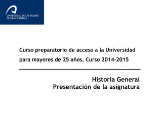 Curso preparatorio de acceso a la Universidad 
para mayores de 25 años. Curso 2014-2015 
Historia General 
Presentación de la asignatura 
 