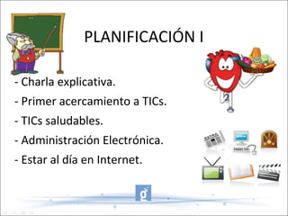 PLANIFICACIÓN I - Charla explicativa. - Primer acercamiento a TICs. - TICs saludables. - Administración Electrónica. - Estar al día en Internet. 