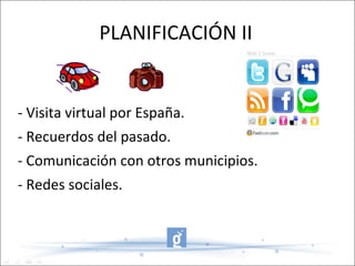 PLANIFICACIÓN II - Visita virtual por España. - Recuerdos del pasado. - Comunicación con otros municipios. - Redes sociales. 