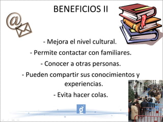 BENEFICIOS II - Mejora el nivel cultural.  - Permite contactar con familiares. - Conocer a otras personas. - Pueden compartir sus conocimientos y experiencias. - Evita hacer colas. 