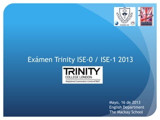 Exámen Trinity ISE-0 / ISE-1 2013
Mayo, 16 de 2013
English Department
The Mackay School
 