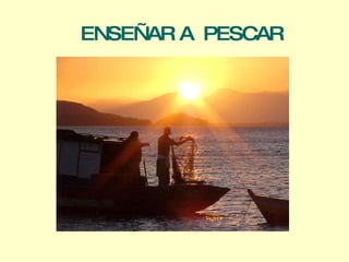   ENSEÑAR A  PESCAR 