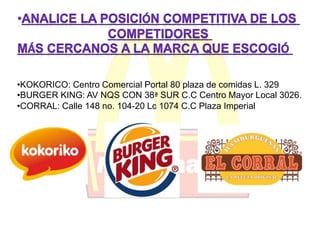 •KOKORICO: Centro Comercial Portal 80 plaza de comidas L. 329 
•BURGER KING: AV NQS CON 38ª SUR C.C Centro Mayor Local 3026. 
•CORRAL: Calle 148 no. 104-20 Lc 1074 C.C Plaza Imperial 
 