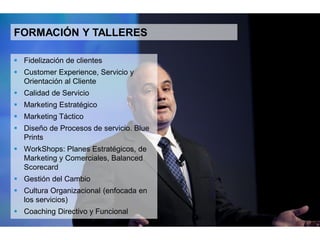 14
CONFERENCIAS, FORMACIÓN & TALLERES
 Fidelización de clientes
 Customer Experience, Servicio y
Orientación al Cliente
 Calidad de servicio
 Marketing Estratégico
 Marketing Táctico
 Diseño de procesos de servicio.
Blue Prints
 Workshops: Planes Estratégicos, de
Marketing y Comerciales, Balanced
Scorecard
 Gestión del Cambio
 Cultura Organizacional (enfocada
en los servicios)
 Coaching directivo y funcional
 